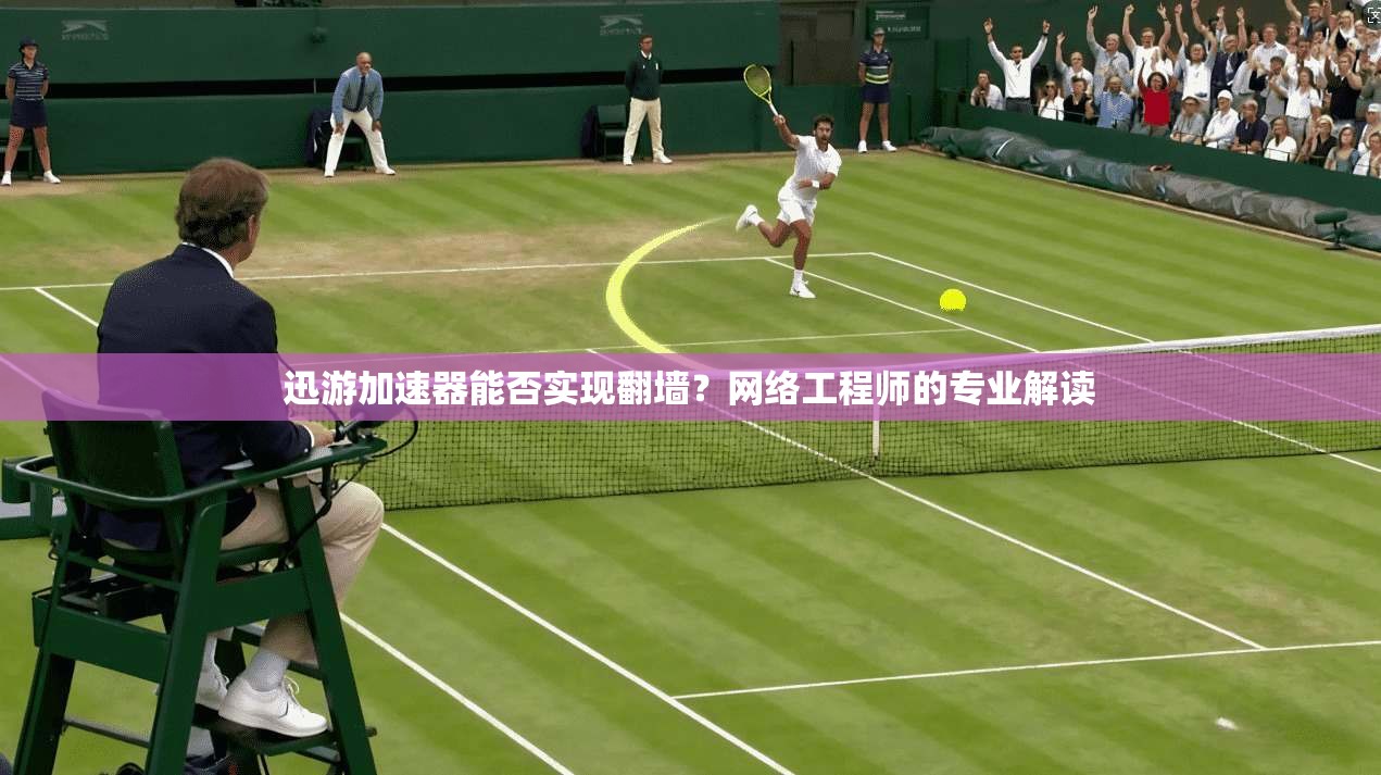 迅游加速器能否实现翻墙？网络工程师的专业解读
