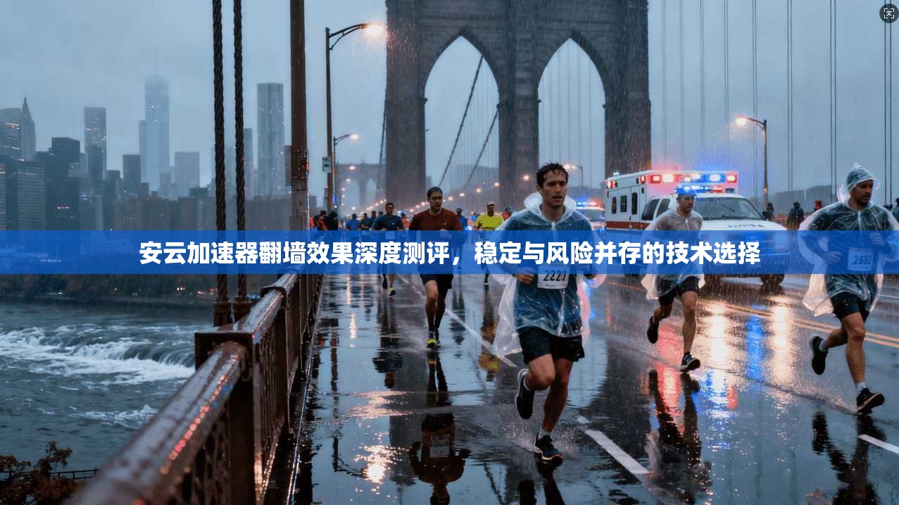 安云加速器翻墙效果深度测评,稳定与风险并存的技术选择