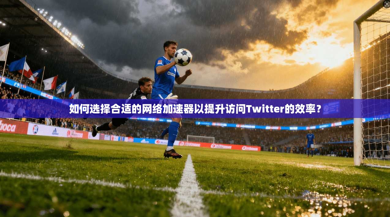如何选择合适的网络加速器以提升访问Twitter的效率?