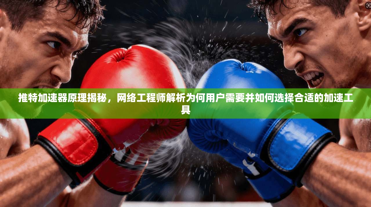 推特加速器原理揭秘，网络工程师解析为何用户需要并如何选择合适的加速工具
