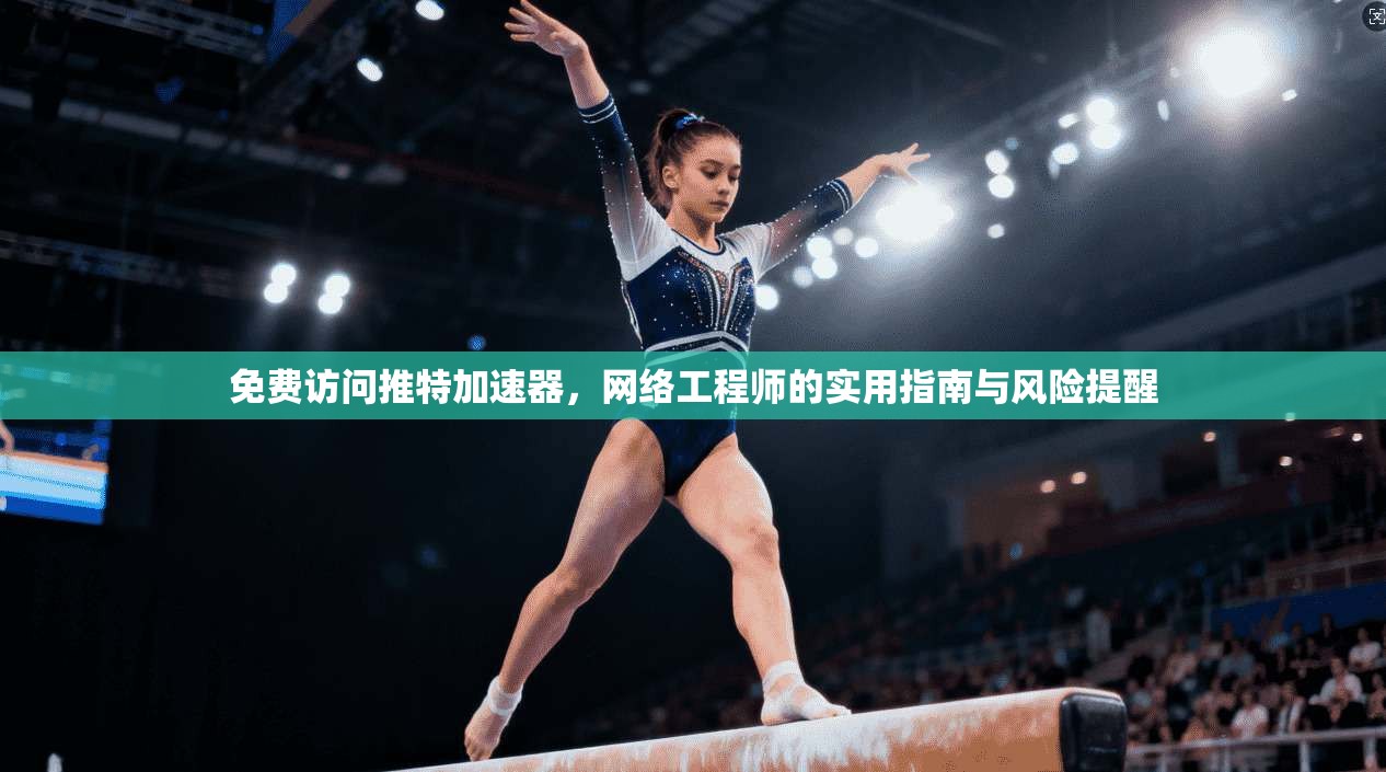 免费访问推特加速器，网络工程师的实用指南与风险提醒