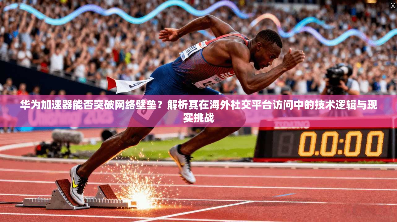 华为加速器能否突破网络壁垒?解析其在海外社交平台访问中的技术逻辑与现实挑战