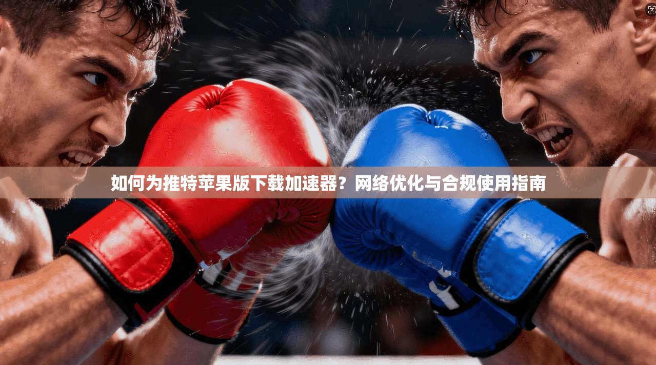 如何为推特苹果版下载加速器?网络优化与合规使用指南