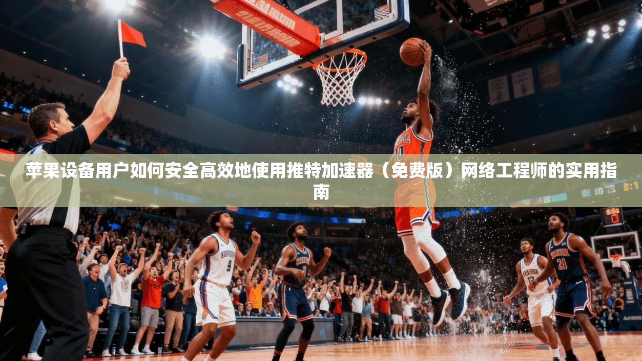苹果设备用户如何安全高效地使用推特加速器(免费版)网络工程师的实用指南