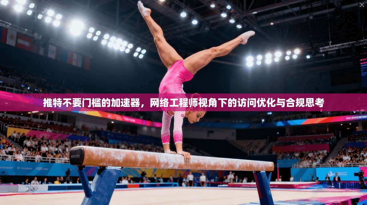 推特不要门槛的加速器，网络工程师视角下的访问优化与合规思考