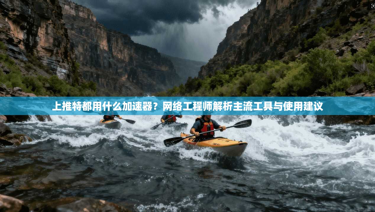 上推特都用什么加速器？网络工程师解析主流工具与使用建议