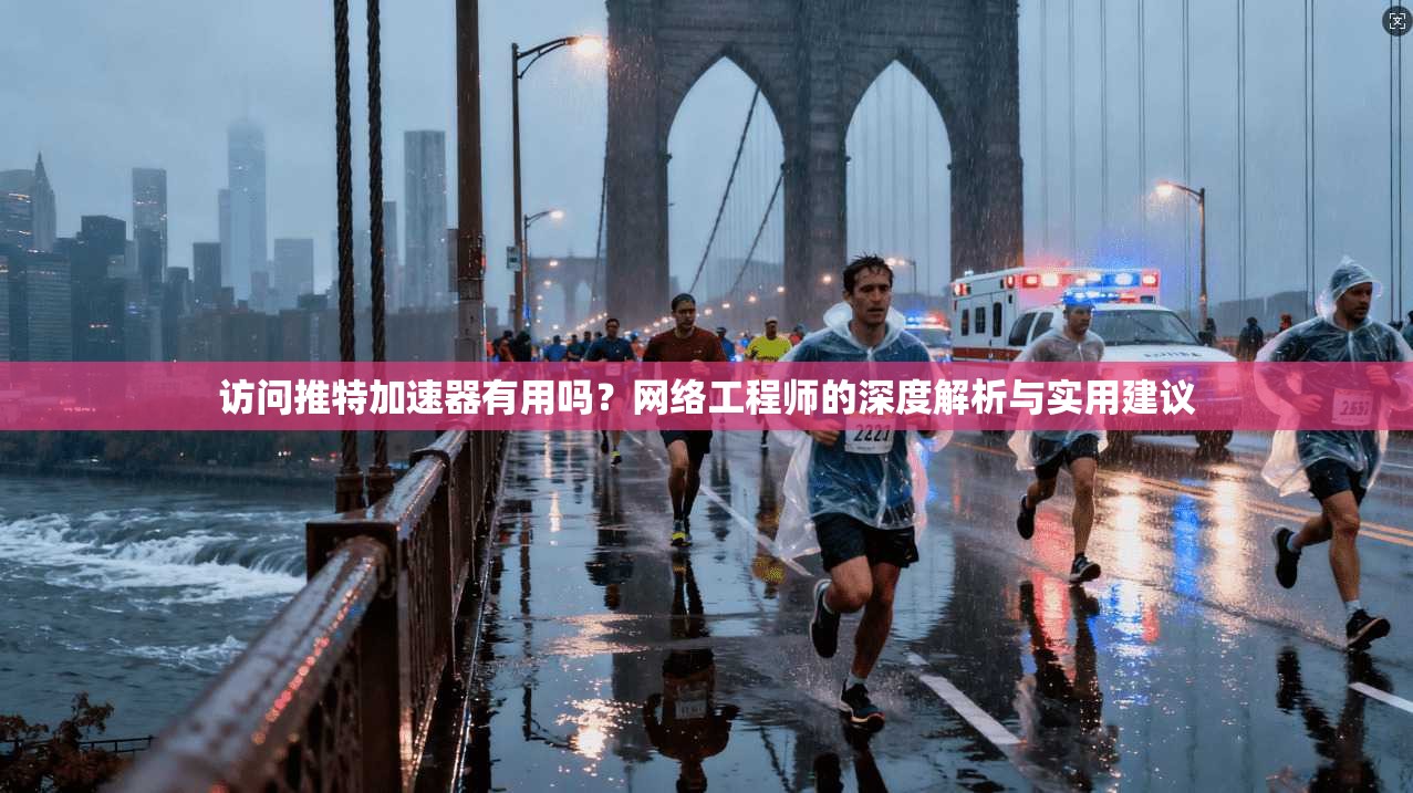 访问推特加速器有用吗?网络工程师的深度解析与实用建议