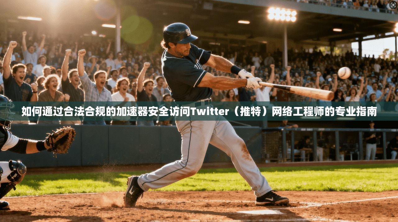 如何通过合法合规的加速器安全访问Twitter(推特)网络工程师的专业指南