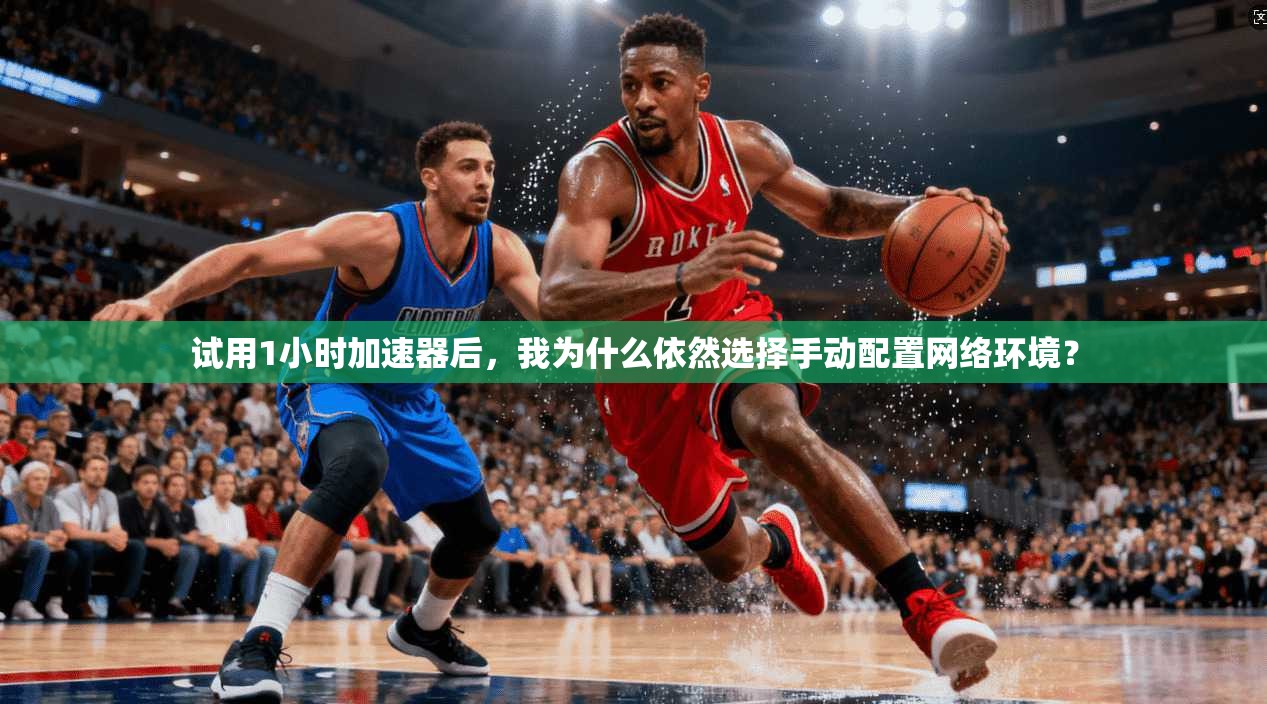 试用1小时加速器后，我为什么依然选择手动配置网络环境？