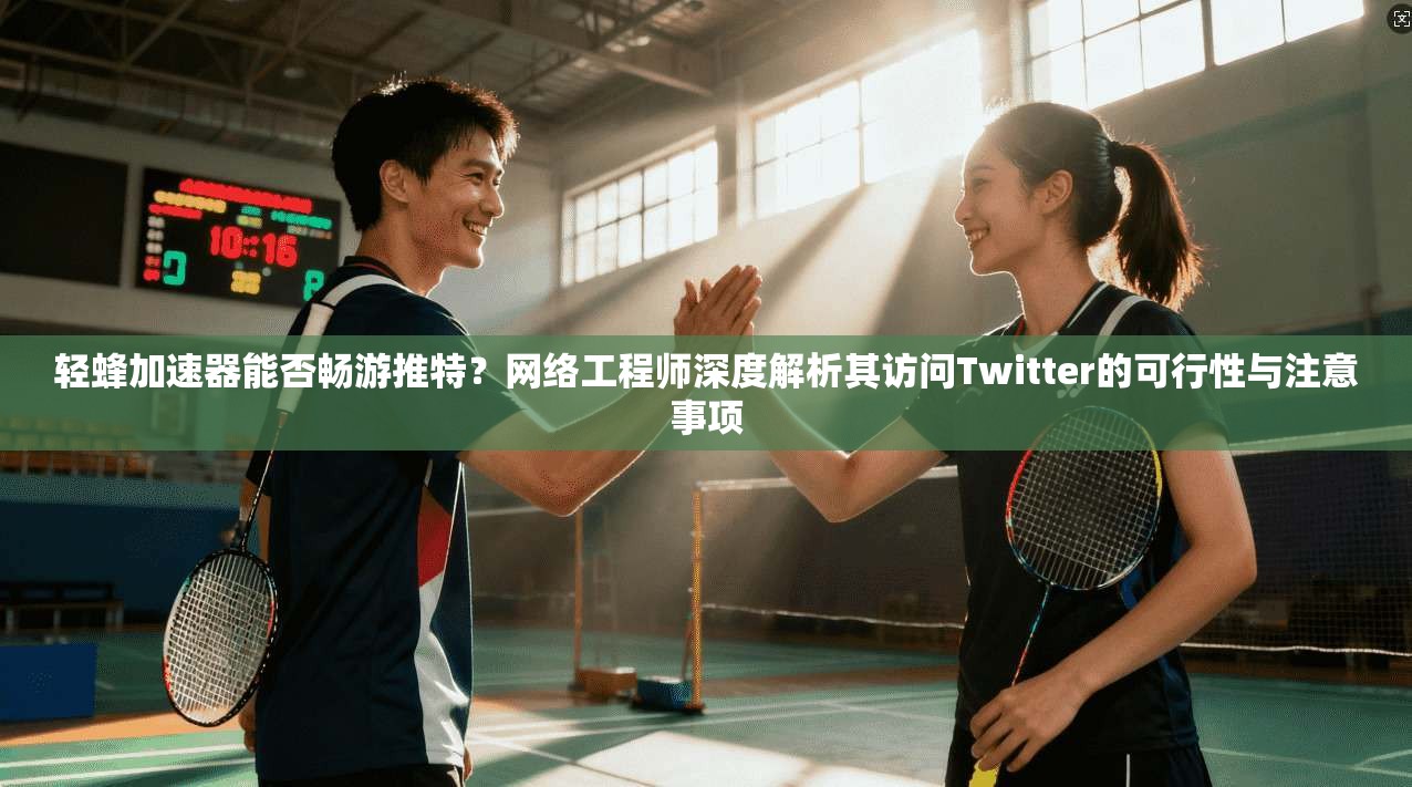 轻蜂加速器能否畅游推特？网络工程师深度解析其访问Twitter的可行性与注意事项