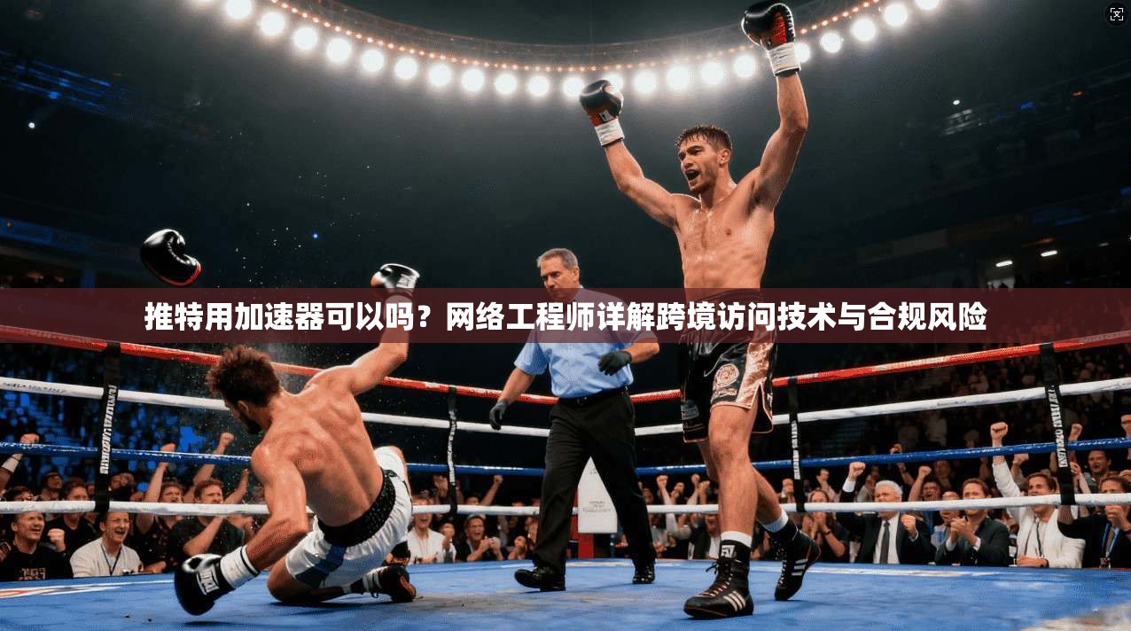推特用加速器可以吗?网络工程师详解跨境访问技术与合规风险
