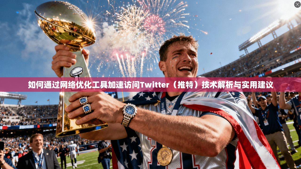 如何通过网络优化工具加速访问Twitter(推特)技术解析与实用建议