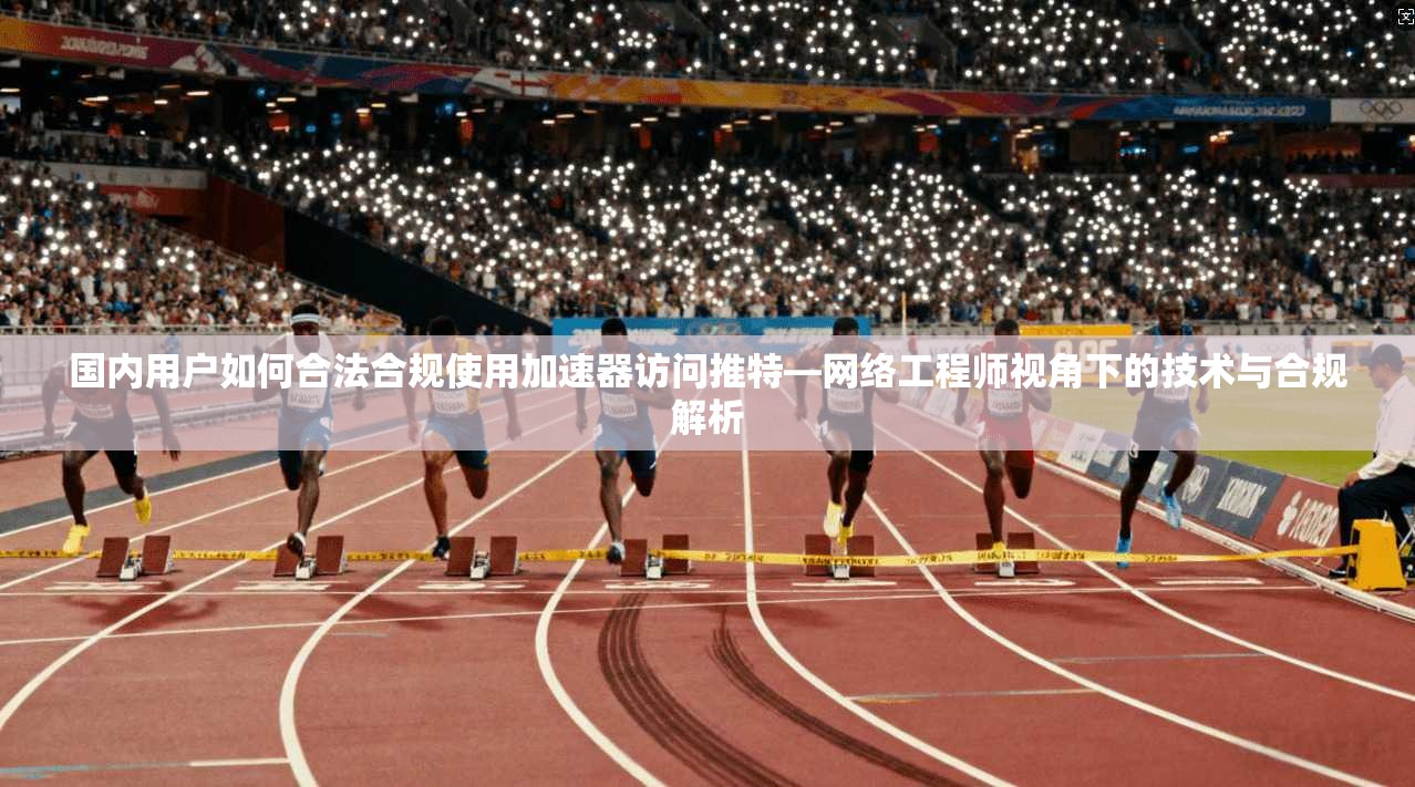 国内用户如何合法合规使用加速器访问推特—网络工程师视角下的技术与合规解析