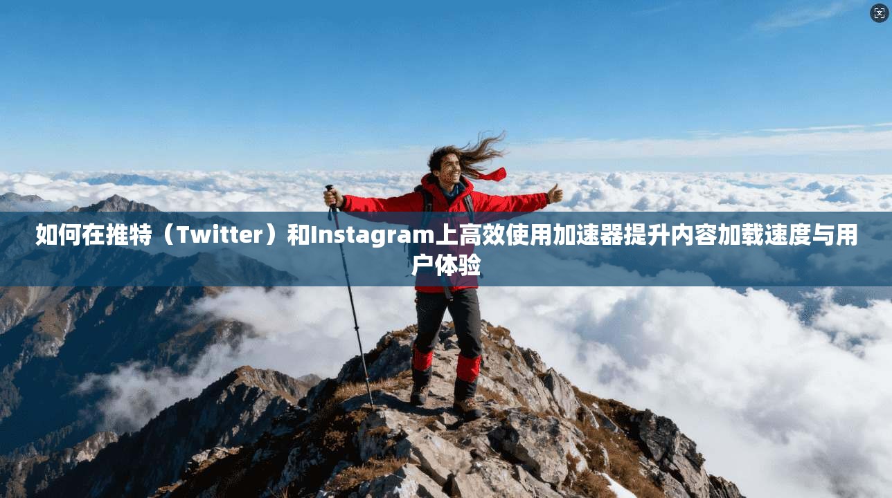 如何在推特（Twitter）和Instagram上高效使用加速器提升内容加载速度与用户体验