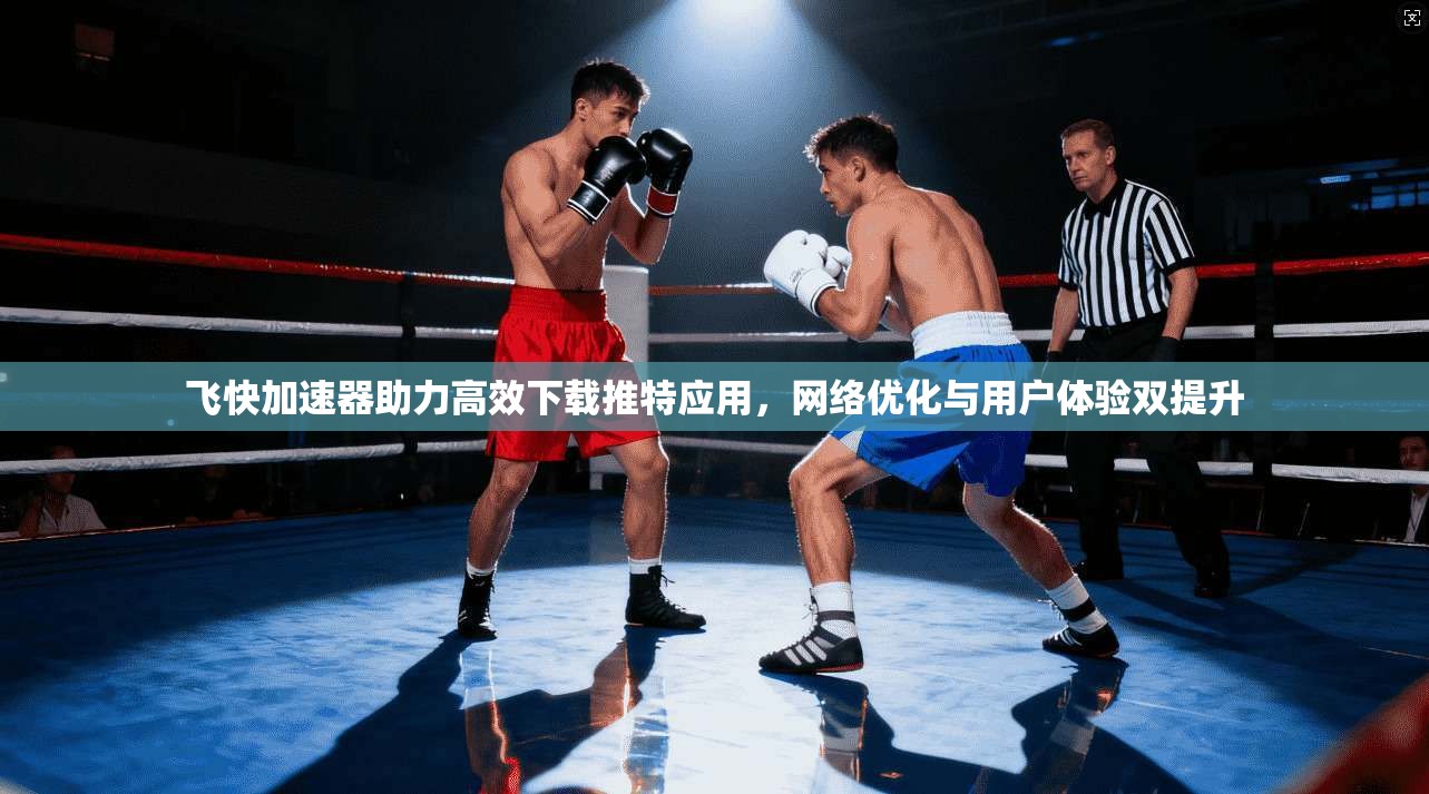 飞快加速器助力高效下载推特应用，网络优化与用户体验双提升