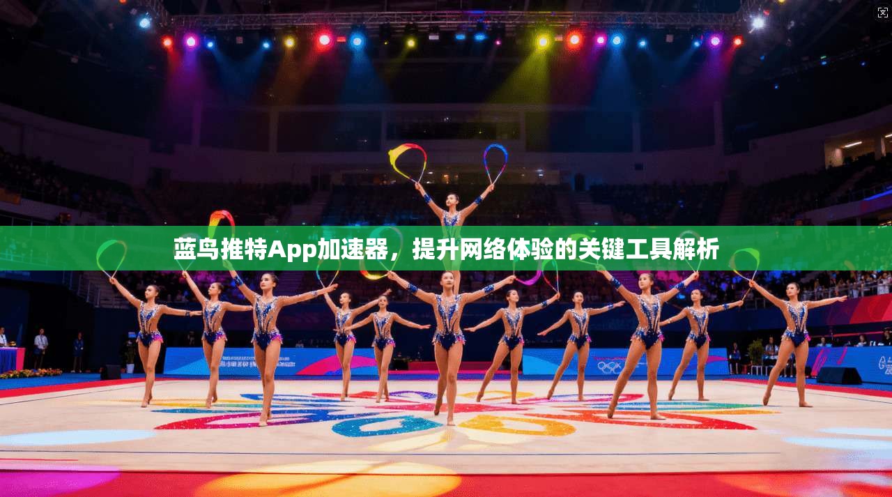 蓝鸟推特App加速器，提升网络体验的关键工具解析
