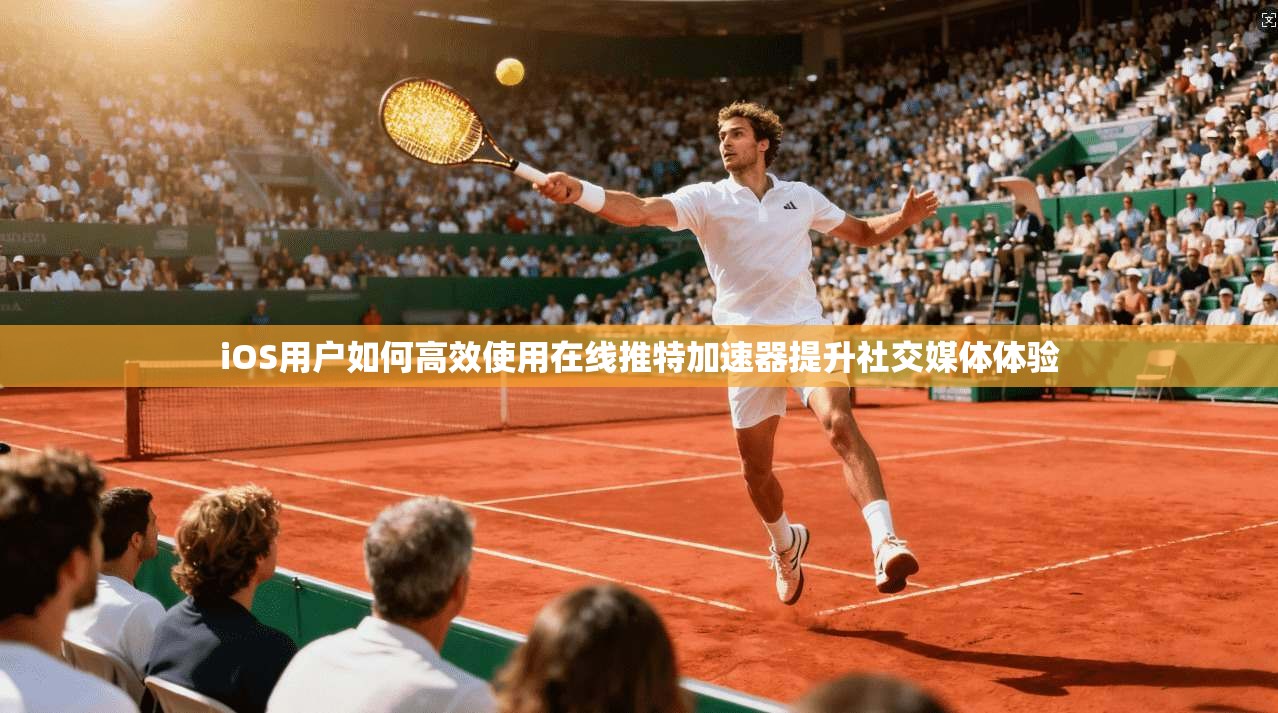 iOS用户如何高效使用在线推特加速器提升社交媒体体验