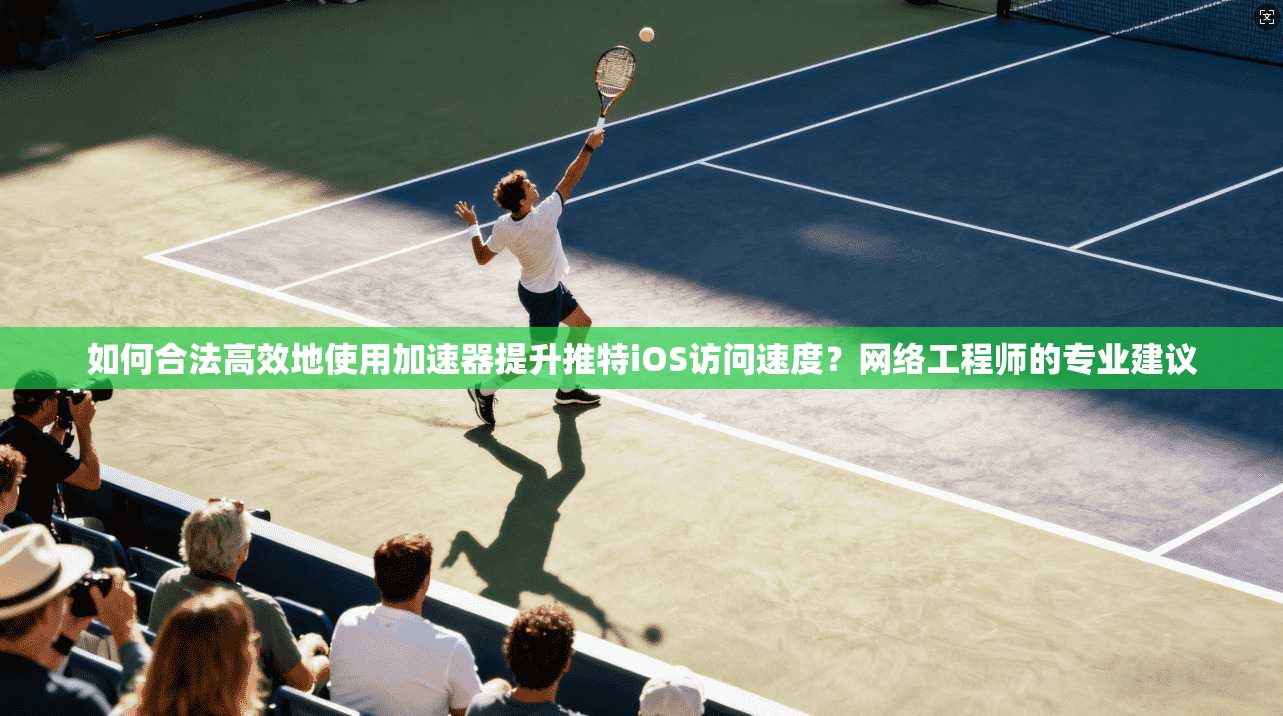 如何合法高效地使用加速器提升推特iOS访问速度？网络工程师的专业建议