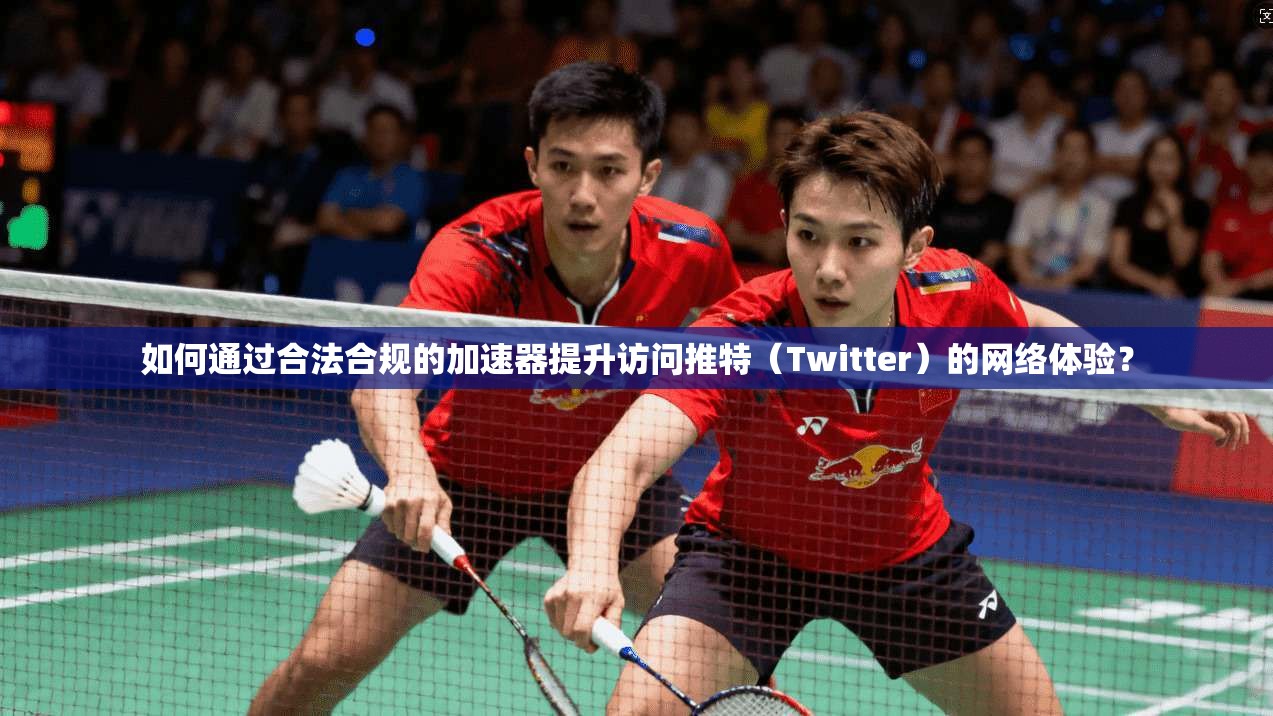 如何通过合法合规的加速器提升访问推特（Twitter）的网络体验？