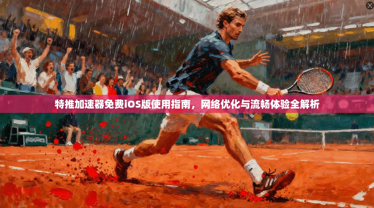 特推加速器免费iOS版使用指南,网络优化与流畅体验全解析