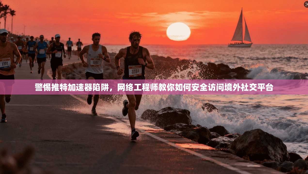 警惕推特加速器陷阱,网络工程师教你如何安全访问境外社交平台