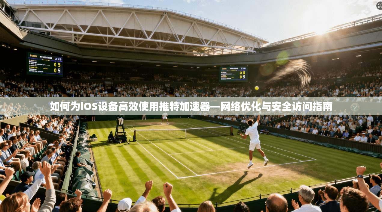 如何为iOS设备高效使用推特加速器—网络优化与安全访问指南