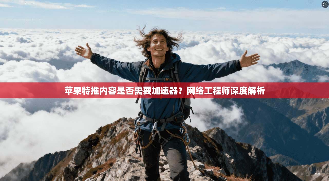 苹果特推内容是否需要加速器？网络工程师深度解析
