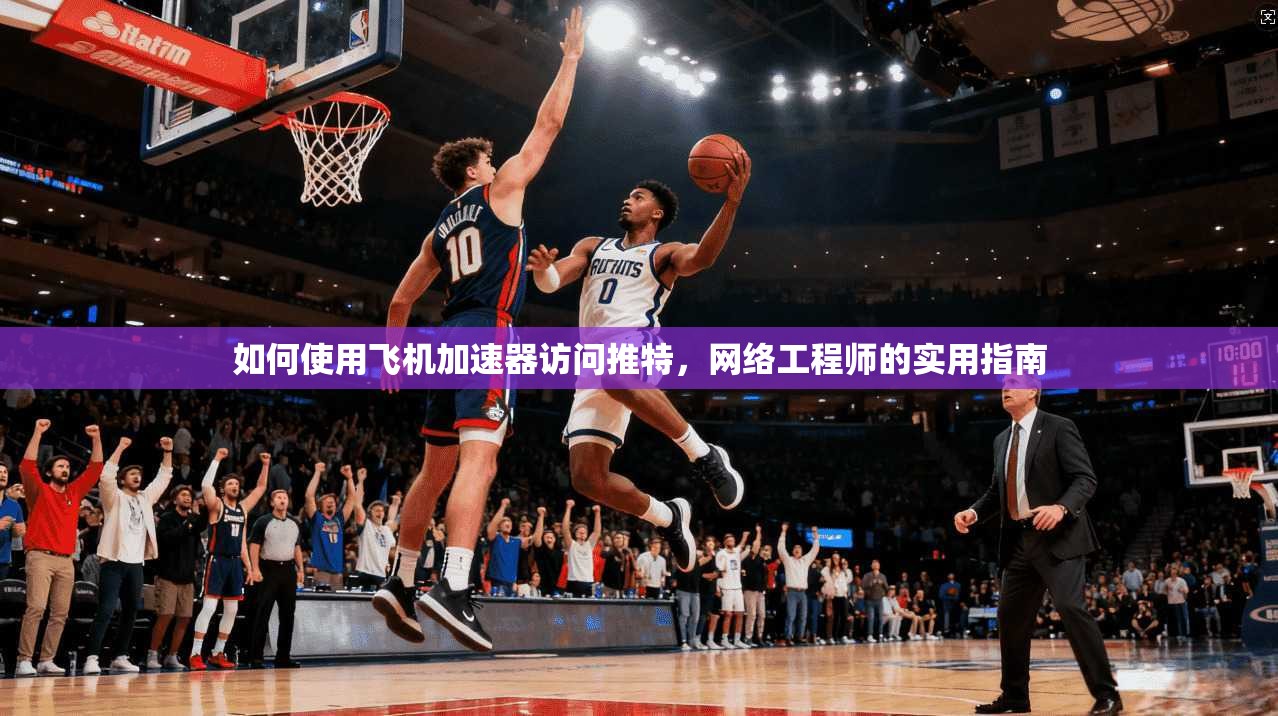 如何使用飞机加速器访问推特，网络工程师的实用指南
