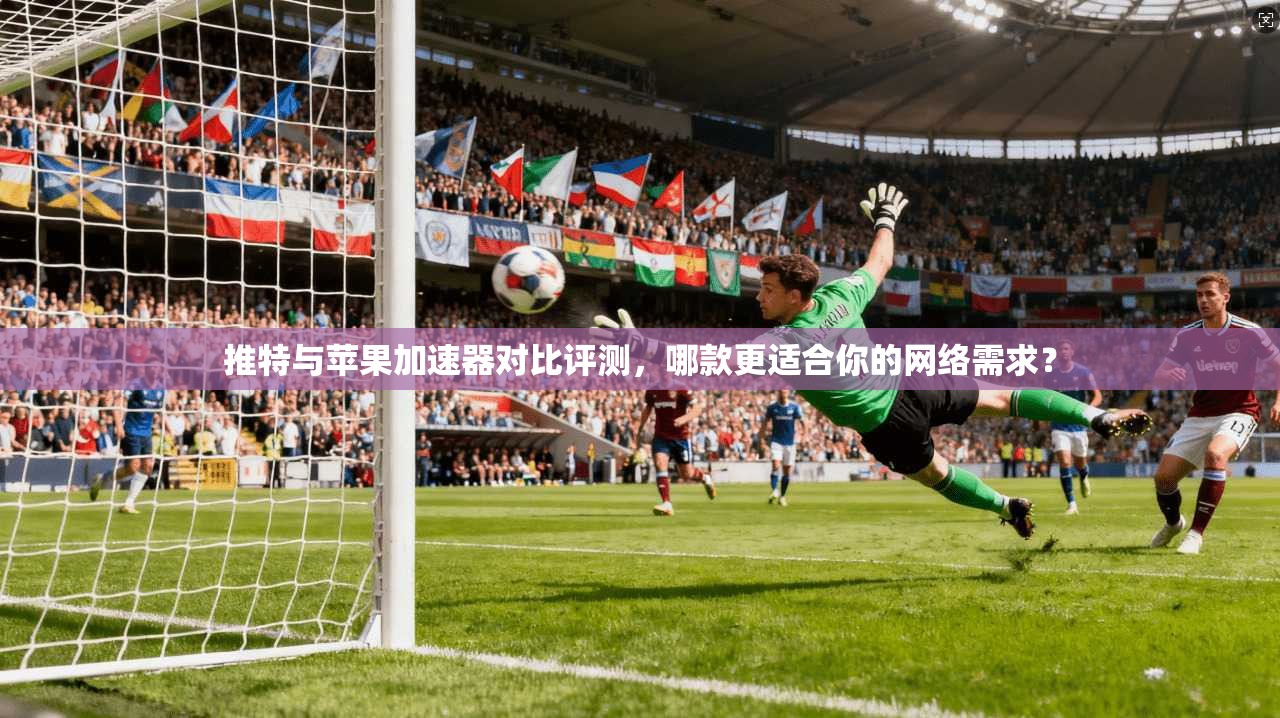 推特与苹果加速器对比评测，哪款更适合你的网络需求？