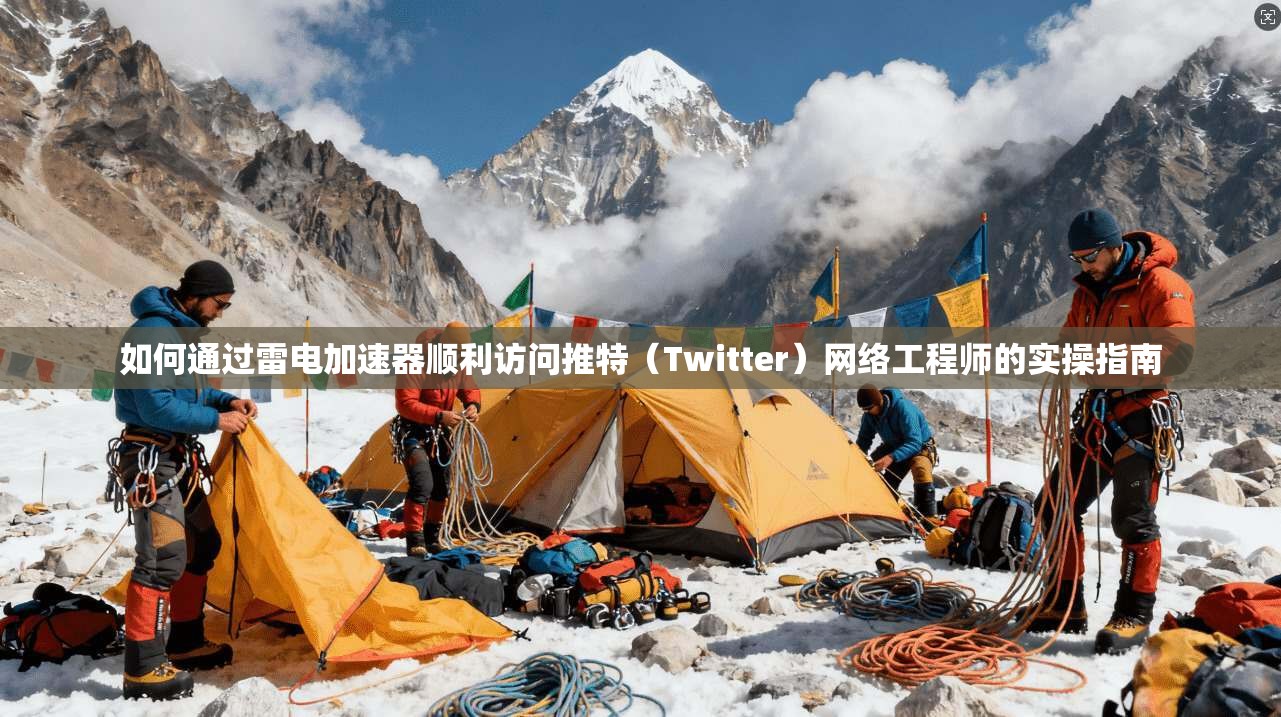 如何通过雷电加速器顺利访问推特（Twitter）网络工程师的实操指南