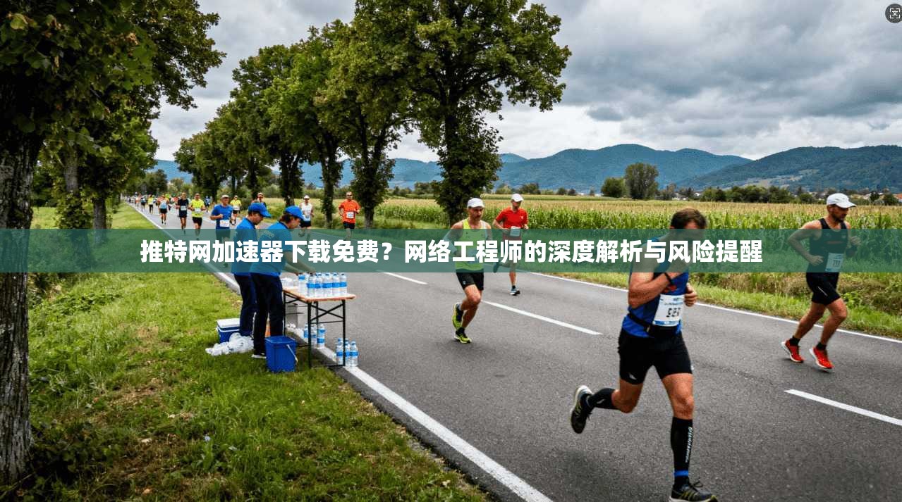 推特网加速器下载免费？网络工程师的深度解析与风险提醒