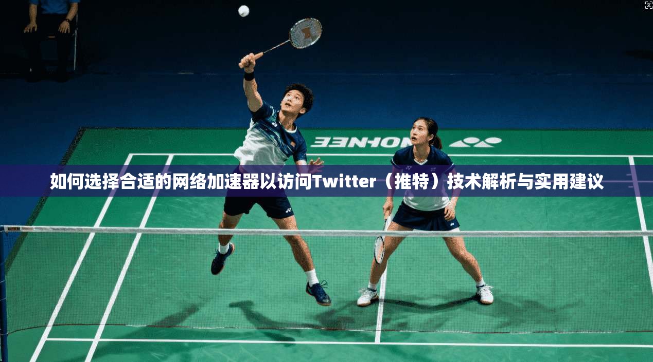 如何选择合适的网络加速器以访问Twitter(推特)技术解析与实用建议