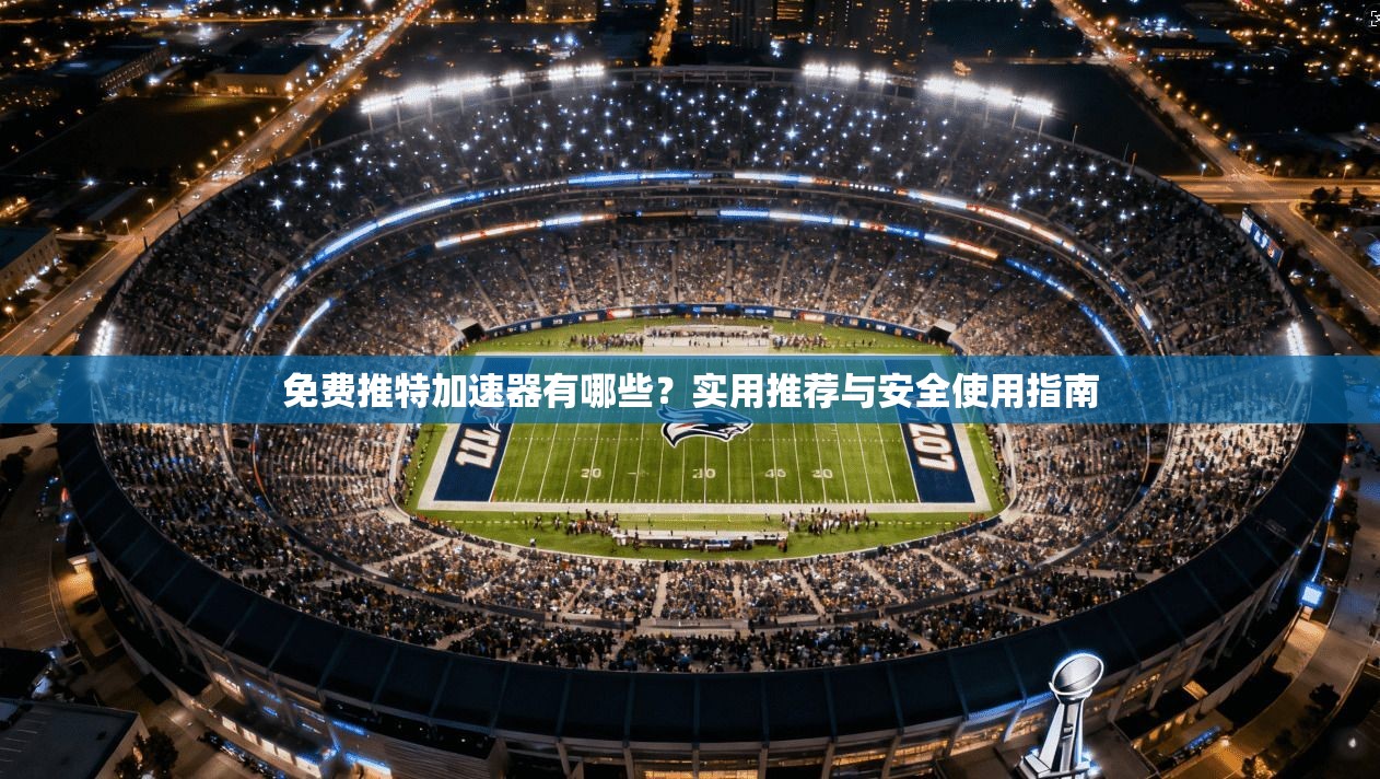 免费推特加速器有哪些？实用推荐与安全使用指南
