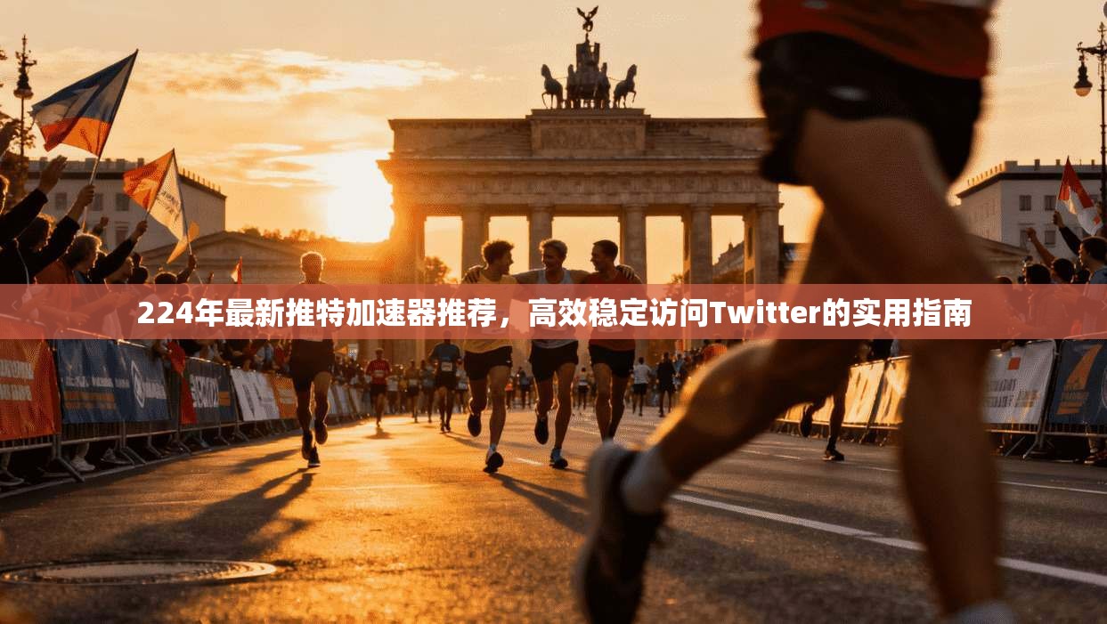 224年最新推特加速器推荐，高效稳定访问Twitter的实用指南