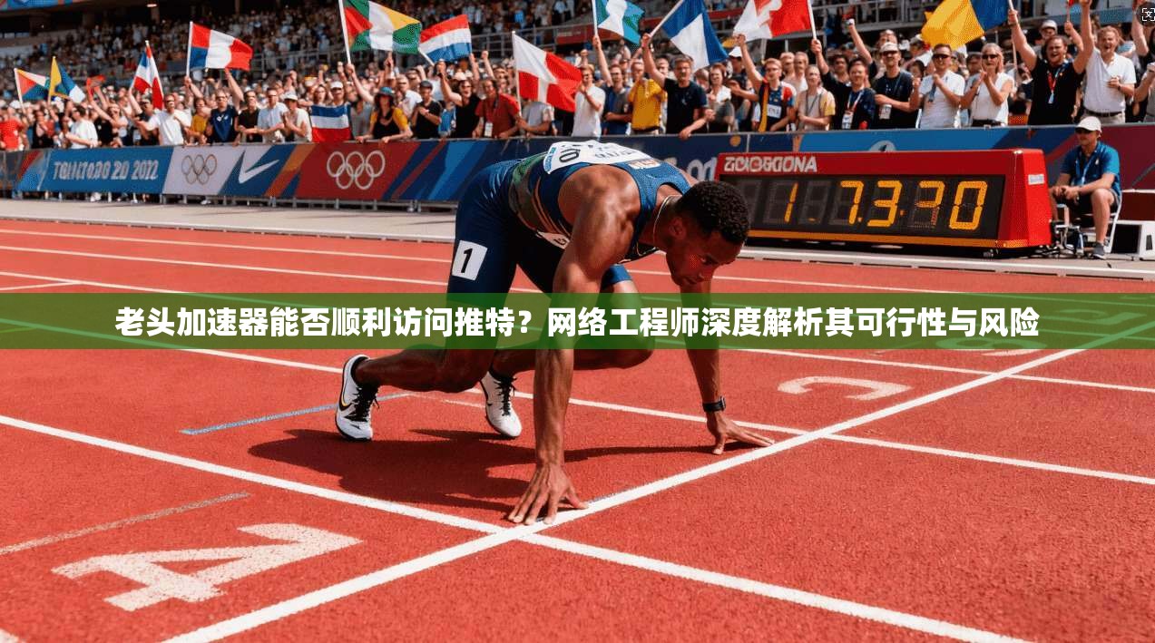 老头加速器能否顺利访问推特？网络工程师深度解析其可行性与风险