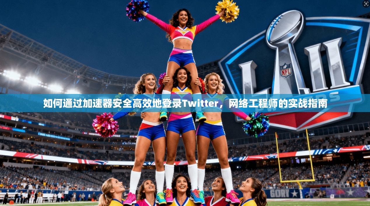 如何通过加速器安全高效地登录Twitter，网络工程师的实战指南
