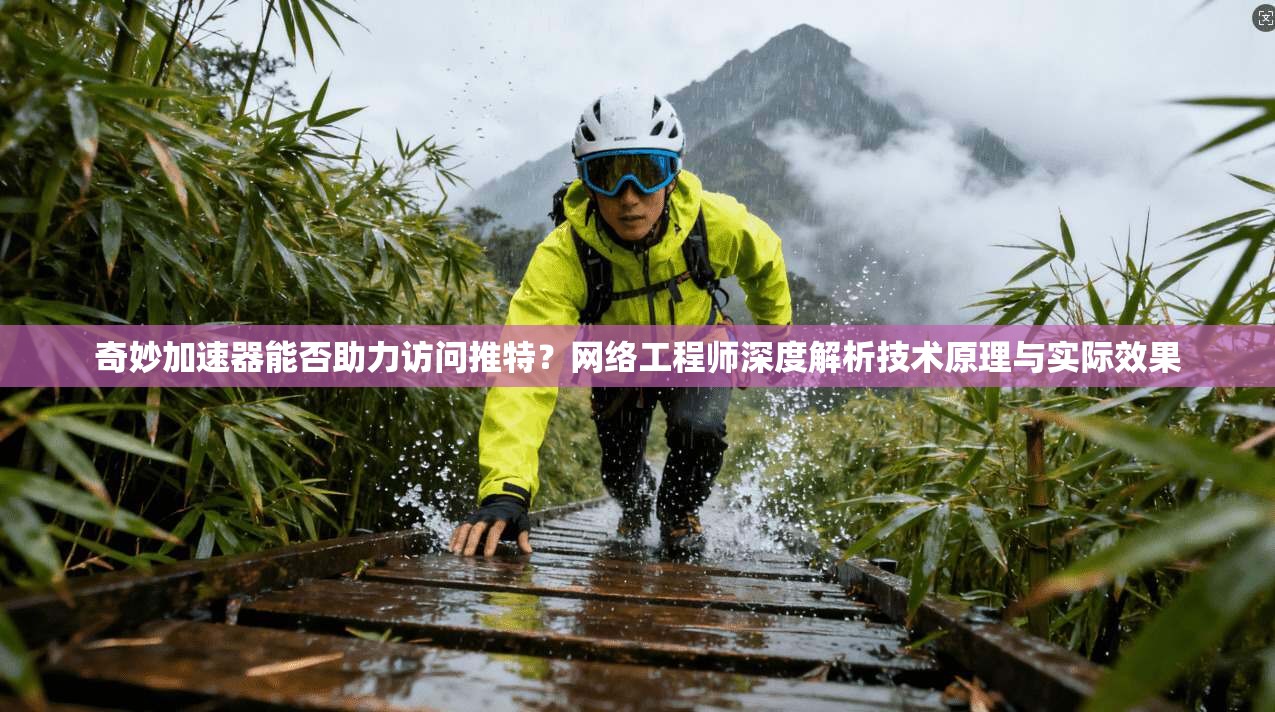 奇妙加速器能否助力访问推特？网络工程师深度解析技术原理与实际效果