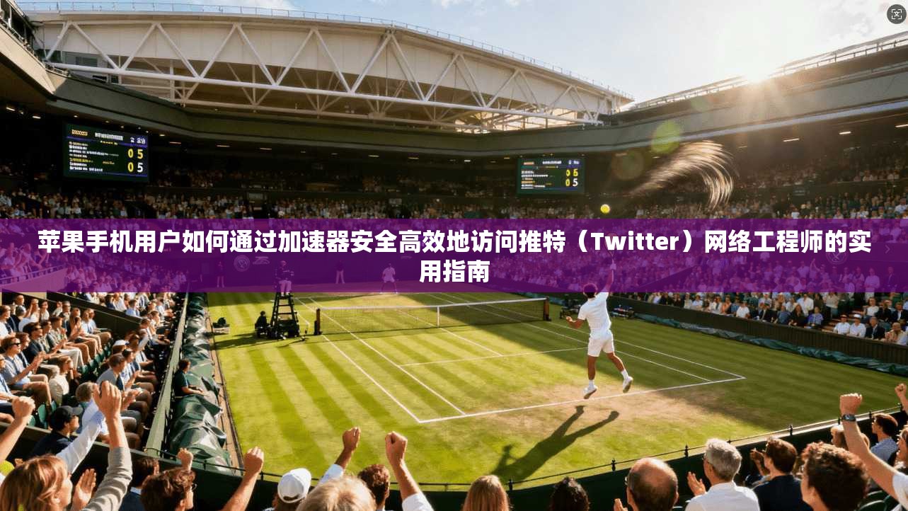 苹果手机用户如何通过加速器安全高效地访问推特(Twitter)网络工程师的实用指南