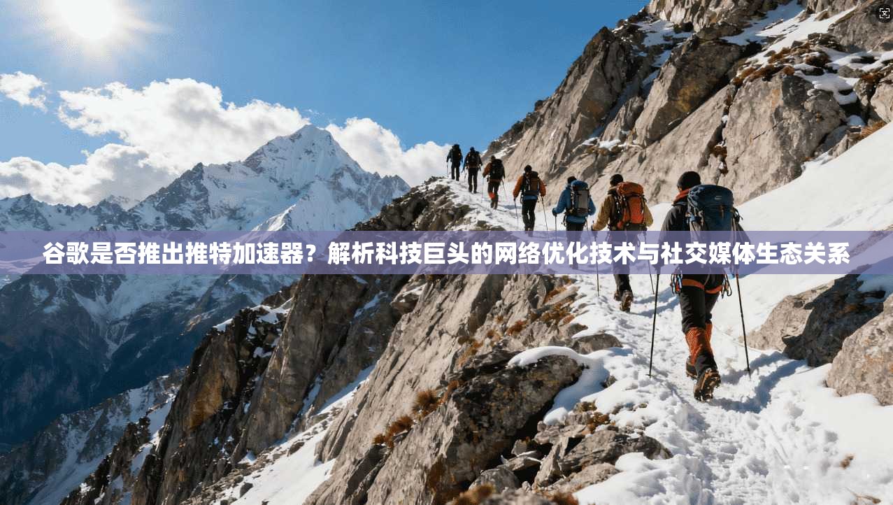 谷歌是否推出推特加速器？解析科技巨头的网络优化技术与社交媒体生态关系