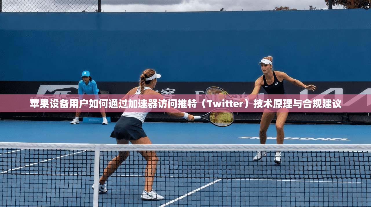 苹果设备用户如何通过加速器访问推特（Twitter）技术原理与合规建议