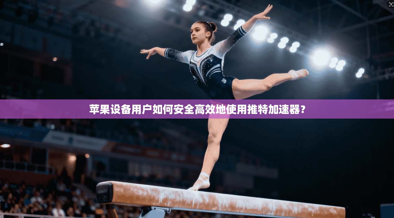 苹果设备用户如何安全高效地使用推特加速器？
