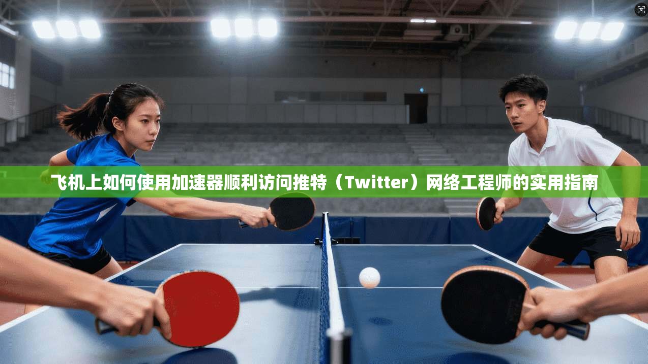 飞机上如何使用加速器顺利访问推特（Twitter）网络工程师的实用指南