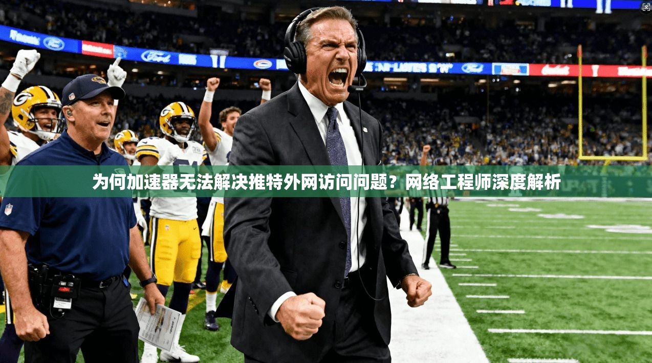 为何加速器无法解决推特外网访问问题?网络工程师深度解析