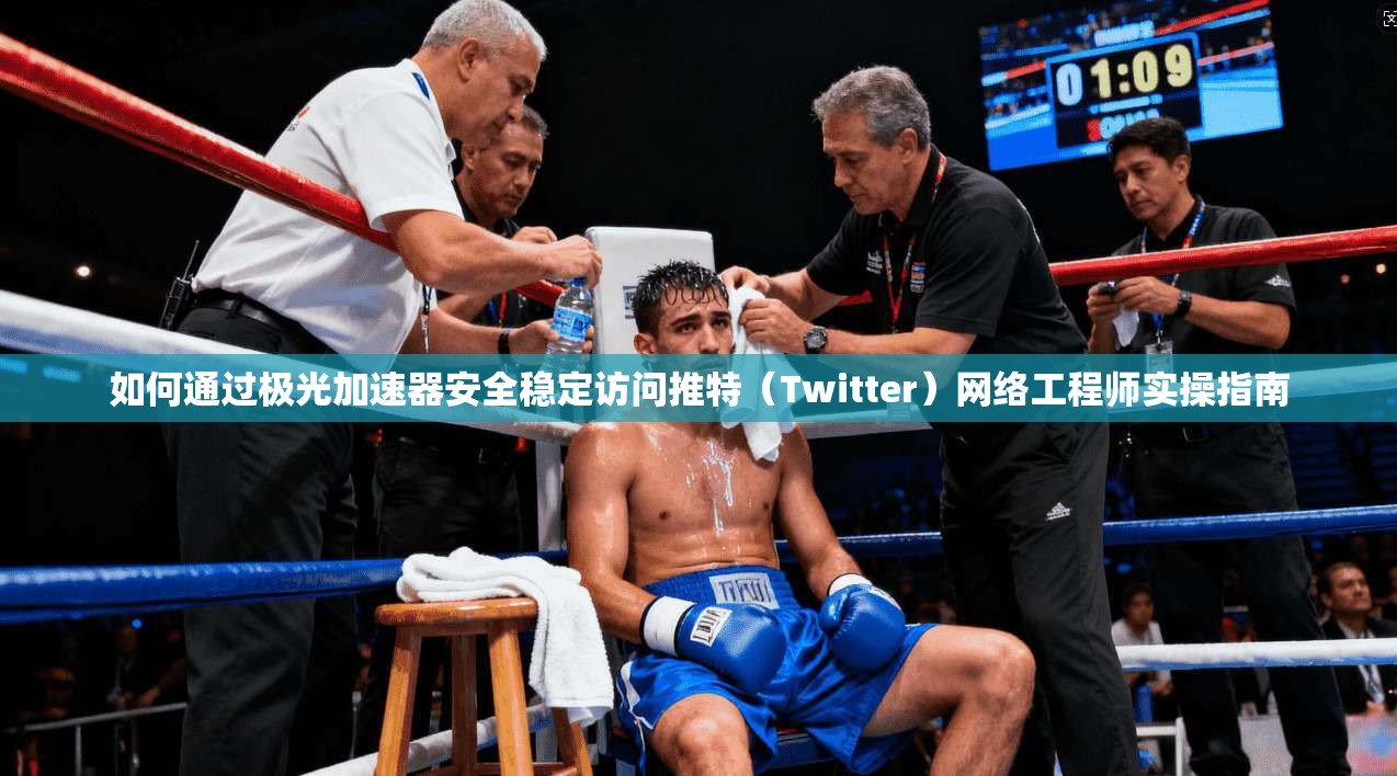 如何通过极光加速器安全稳定访问推特（Twitter）网络工程师实操指南