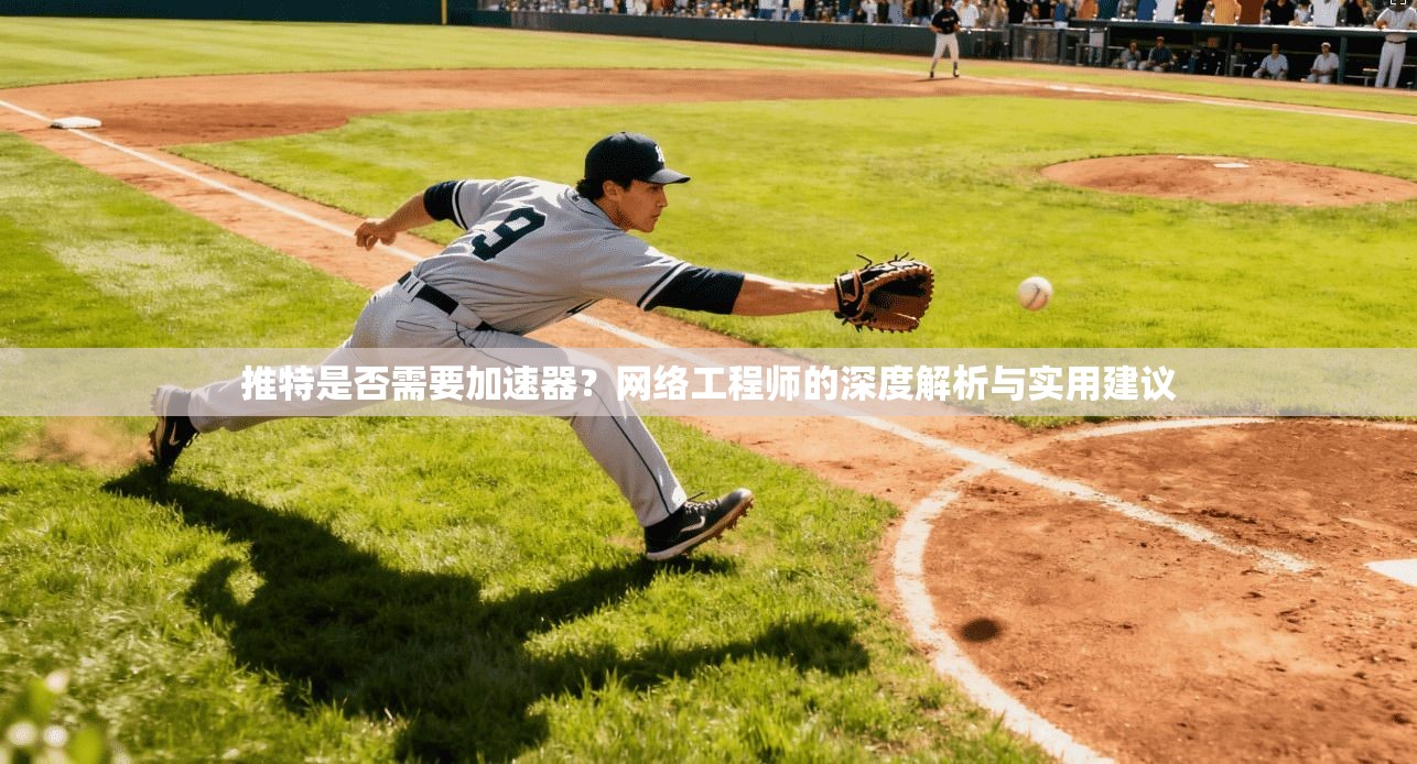 推特是否需要加速器？网络工程师的深度解析与实用建议