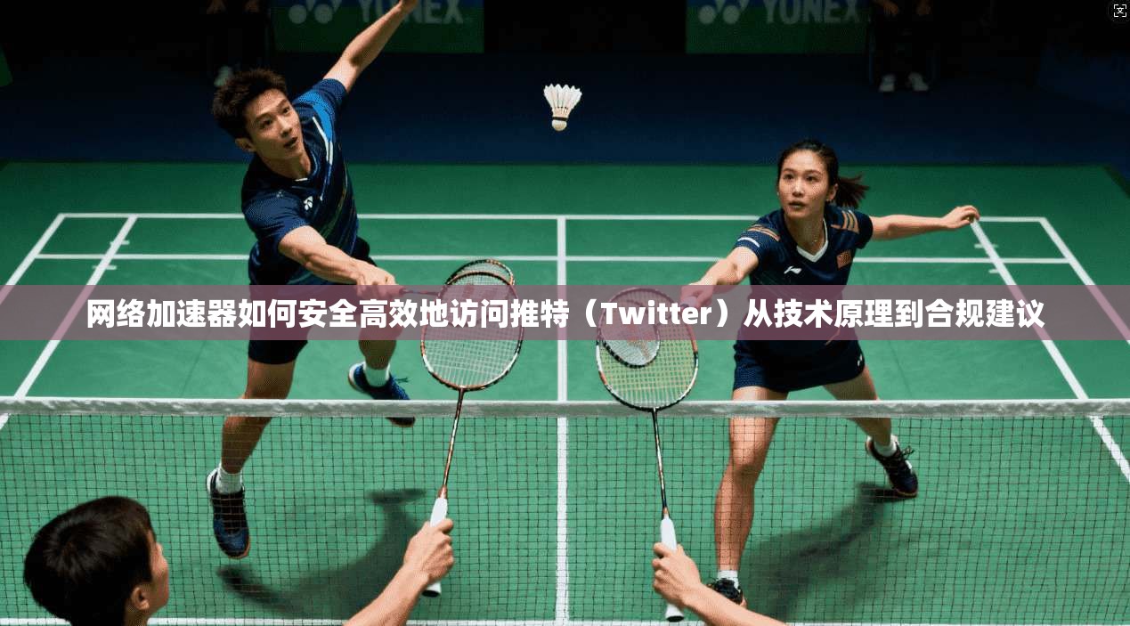 网络加速器如何安全高效地访问推特（Twitter）从技术原理到合规建议