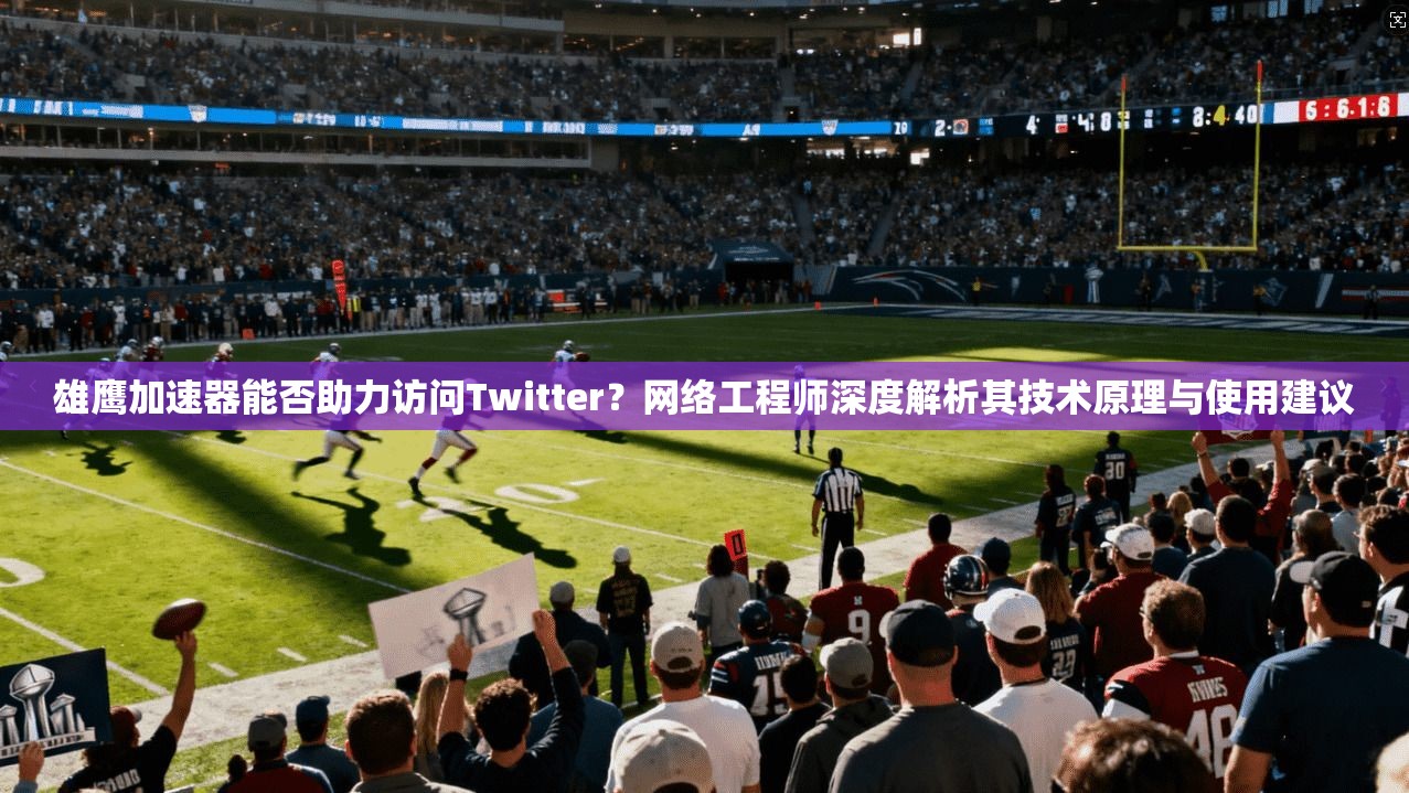 雄鹰加速器能否助力访问Twitter？网络工程师深度解析其技术原理与使用建议