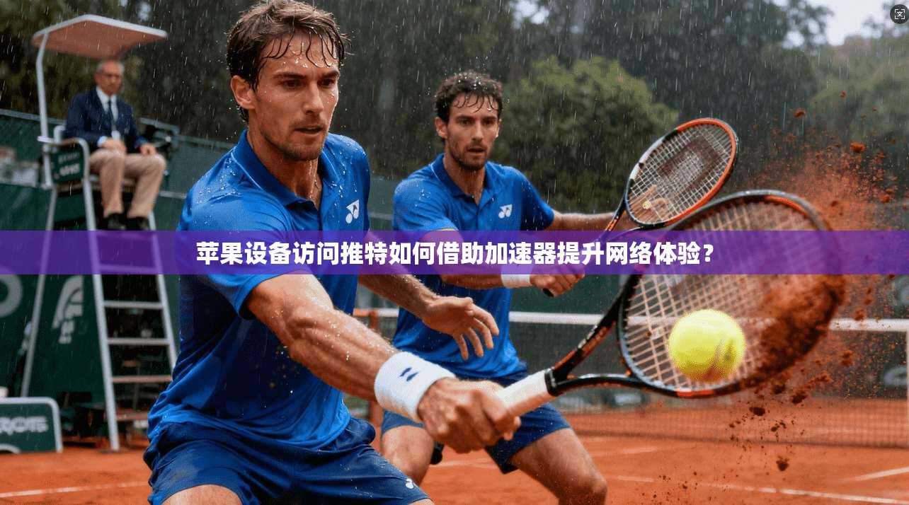 苹果设备访问推特如何借助加速器提升网络体验?