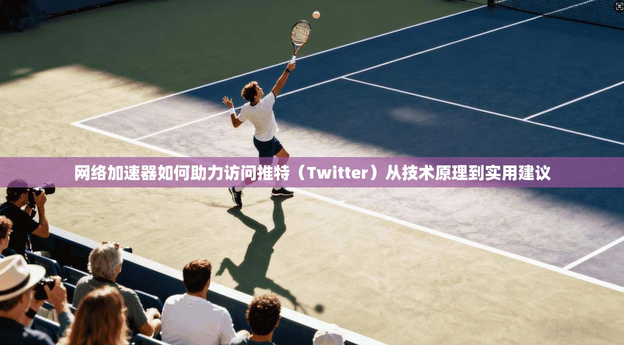网络加速器如何助力访问推特（Twitter）从技术原理到实用建议