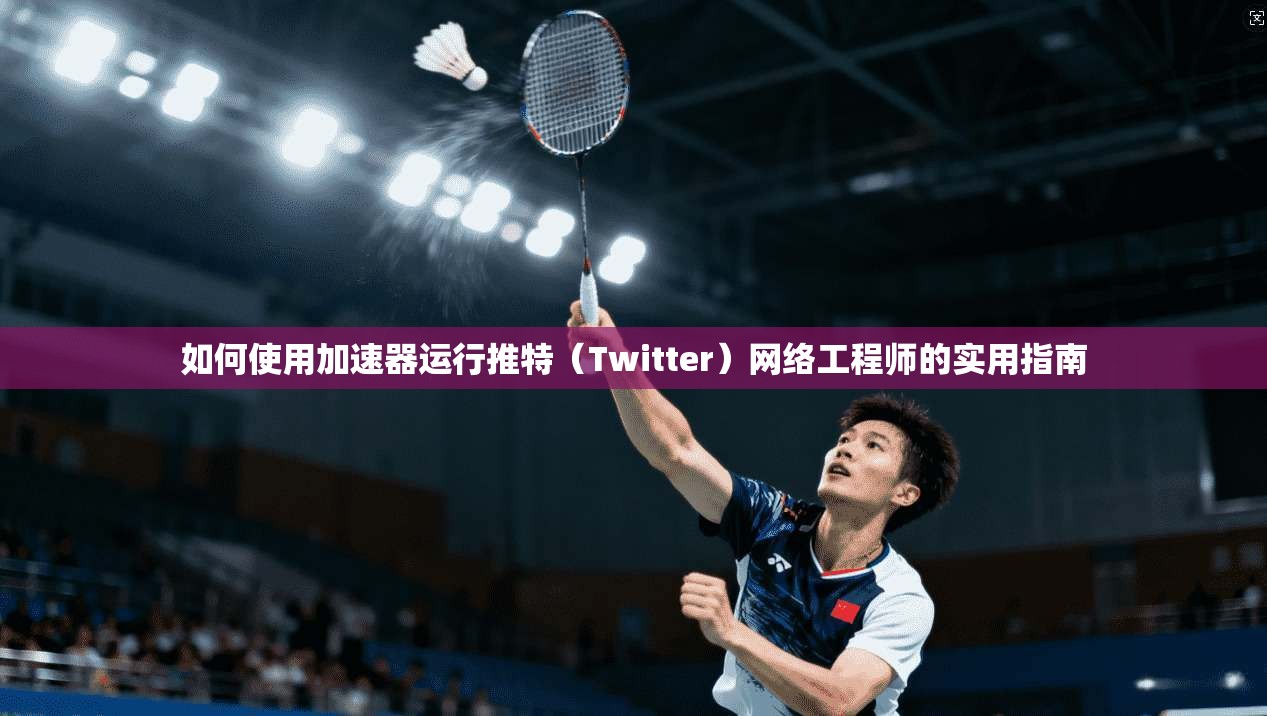 如何使用加速器运行推特(Twitter)网络工程师的实用指南